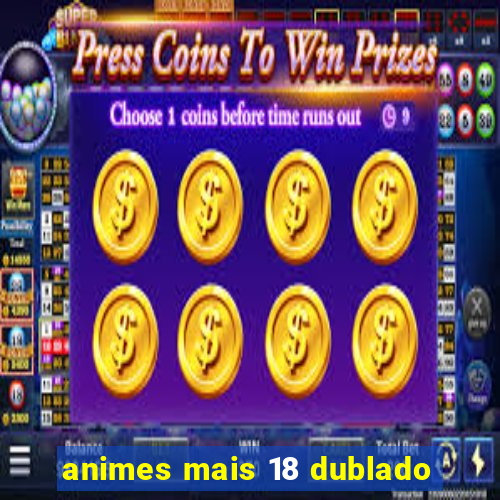 animes mais 18 dublado